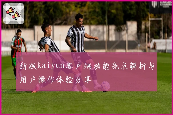 新版Kaiyun客户端功能亮点解析与用户操作体验分享