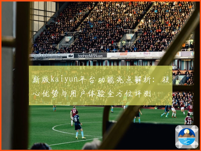 新版kaiyun平台功能亮点解析：核心优势与用户体验全方位评测
