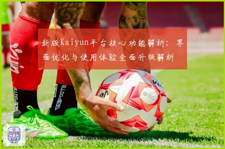 新版Kaiyun平台核心功能解析：界面优化与使用体验全面升级解析
