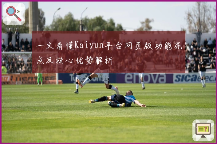 一文看懂Kaiyun平台网页版功能亮点及核心优势解析