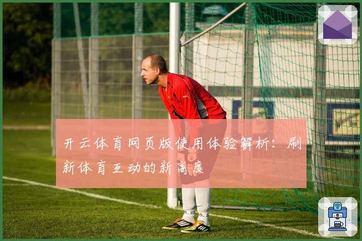 开云体育网页版使用体验解析：刷新体育互动的新高度
