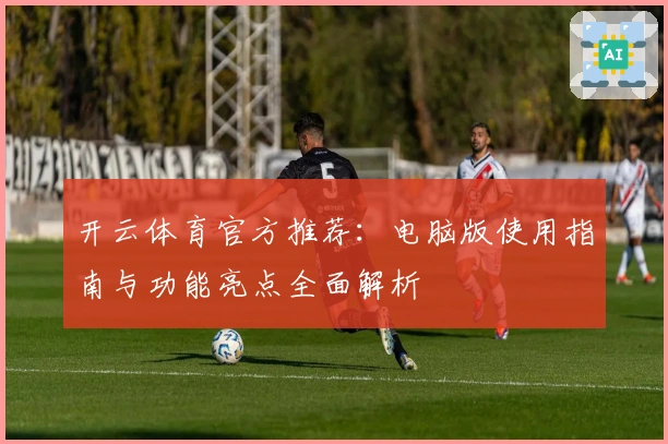 开云体育官方推荐：电脑版使用指南与功能亮点全面解析
