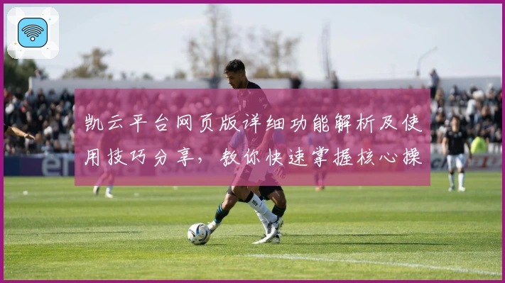 凯云平台网页版详细功能解析及使用技巧分享，教你快速掌握核心操作提升体验