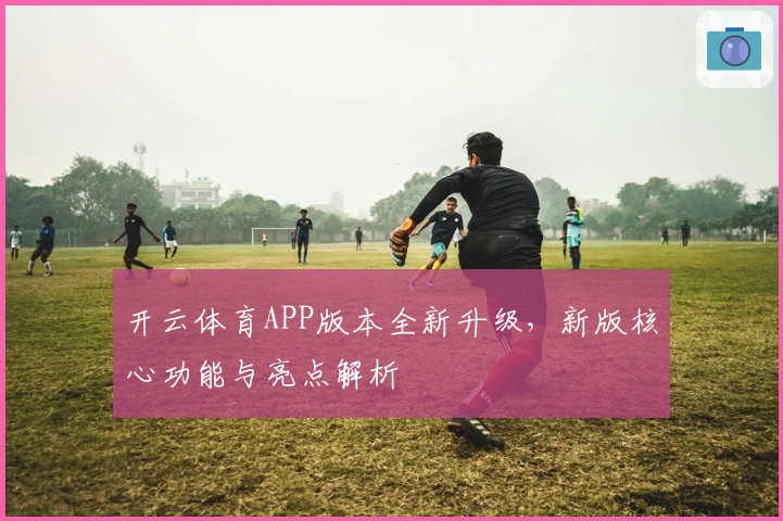 开云体育APP版本全新升级，新版核心功能与亮点解析