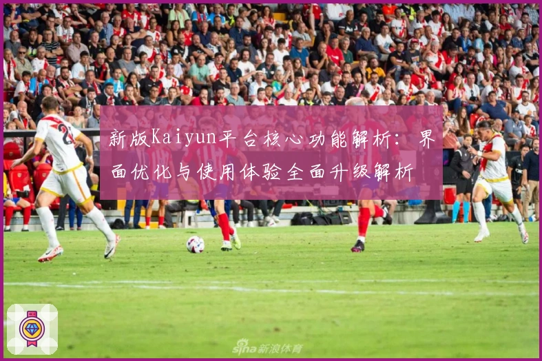 新版Kaiyun平台核心功能解析：界面优化与使用体验全面升级解析