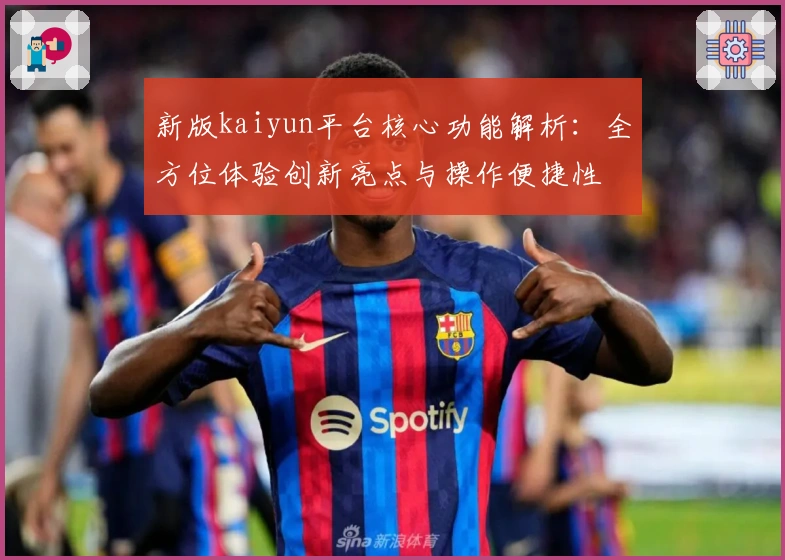 新版kaiyun平台核心功能解析：全方位体验创新亮点与操作便捷性