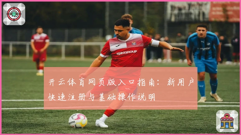 开云体育网页版入口指南:新用户快速注册与基础操作说明
