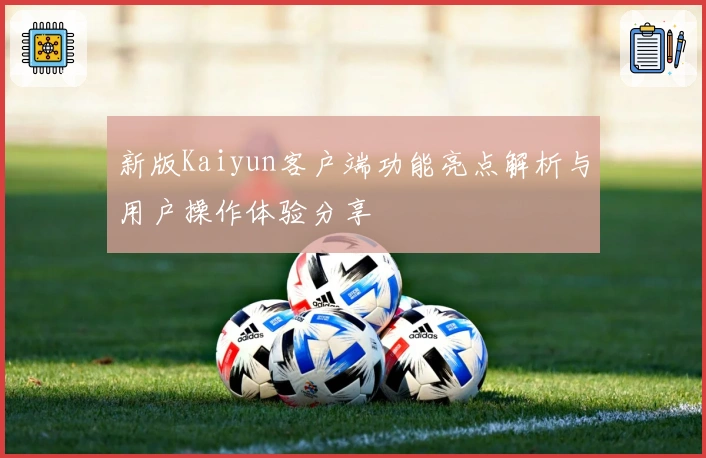 新版Kaiyun客户端功能亮点解析与用户操作体验分享