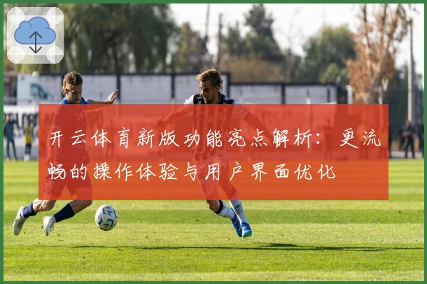 开云体育新版功能亮点解析：更流畅的操作体验与用户界面优化
