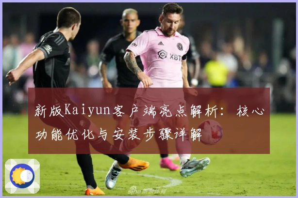 新版Kaiyun客户端亮点解析：核心功能优化与安装步骤详解