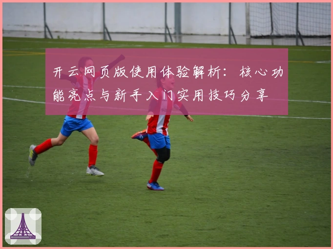 开云网页版使用体验解析：核心功能亮点与新手入门实用技巧分享