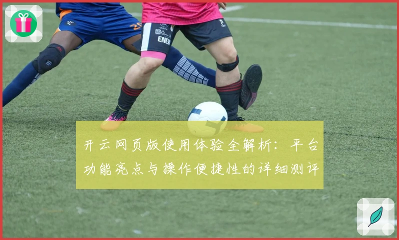 开云网页版使用体验全解析:平台功能亮点与操作便捷性的详细测评