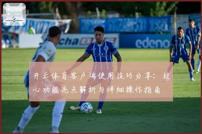 开云体育客户端使用技巧分享：核心功能亮点解析与详细操作指南
