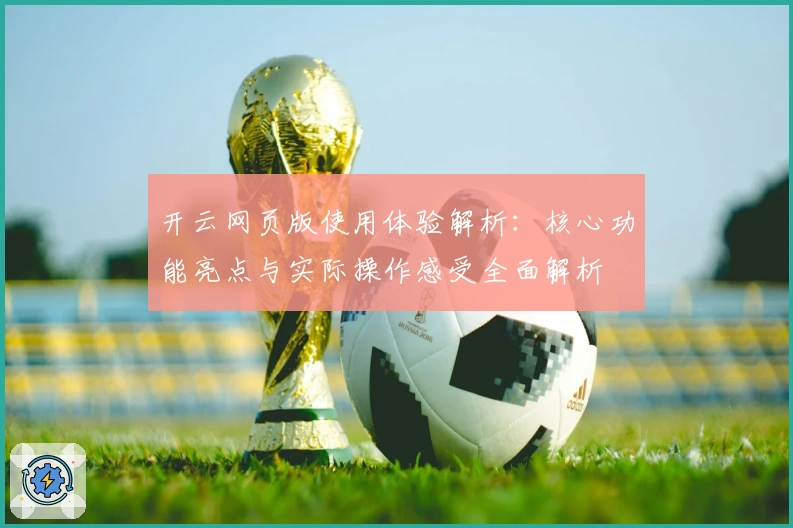 开云网页版使用体验解析：核心功能亮点与实际操作感受全面解析
