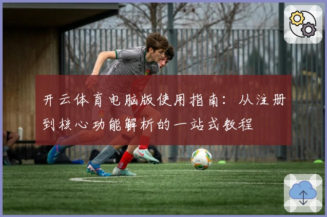 开云体育电脑版使用指南：从注册到核心功能解析的一站式教程